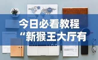 今日必看教程“新猴王大厅有没有挂”原来有神器下载!