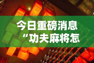 今日重磅消息“功夫麻将怎么打才能赢”科技辅助神器手机