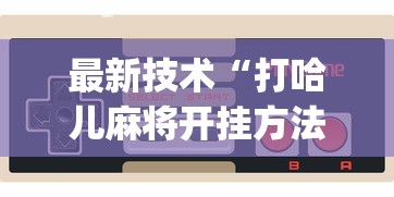 最新技术“打哈儿麻将开挂方法免费{透视辅助}全揭秘 最新技术“打哈儿麻将开挂方法免费{透视辅助}全揭秘