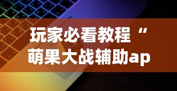 玩家必看教程“萌果大战辅助app最新版本更新内容分享”科技辅助神器手机