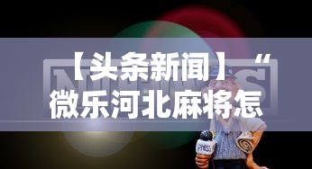 【头条新闻】“微乐河北麻将怎么打才会赢	”原来有神器下载!