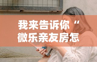我来告诉你“微乐亲友房怎么开挂免费使用”真的有挂