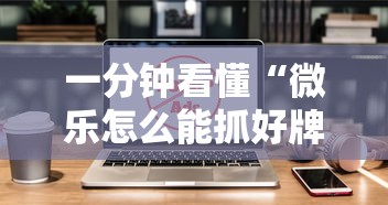 一分钟看懂“微乐怎么能抓好牌”详细外挂辅助详细教程