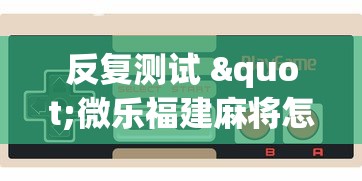 反复测试 "微乐福建麻将怎么打才会赢?_游戏_玩家_工具 反复测试 "微乐福建麻将怎么打才会赢?_游戏_玩家_工具