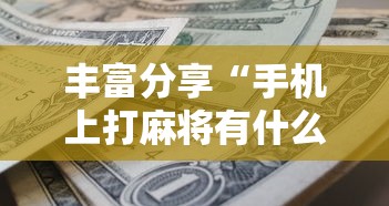 丰富分享“手机上打麻将有什么办法可以赢吗有什么绝招吗?”辅助挂下载