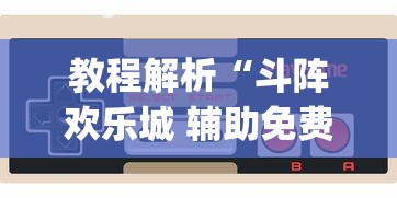 教程解析“斗阵欢乐城 辅助免费下载?_游戏_玩家_工具 教程解析“斗阵欢乐城 辅助免费下载?_游戏_玩家_工具