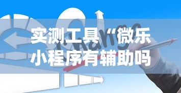 实测工具“微乐小程序有辅助吗	”作弊挂(辅助外挂+
