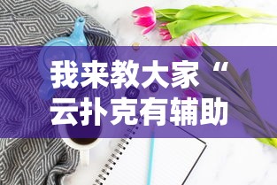 我来教大家“云扑克有辅助吗	”真实开挂技巧分享