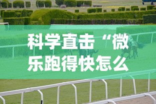 科学直击“微乐跑得快怎么打能赢分”辅助挂下载”(最新开挂教程)