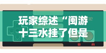 玩家综述“闽游十三水挂了但是对方还能玩”科技辅助神器手机版