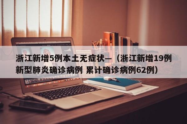 浙江新增5例本土无症状—（浙江新增19例新型肺炎确诊病例 累计确诊病例62例）