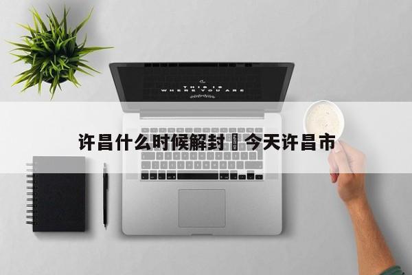 许昌什么时候解封›今天许昌市