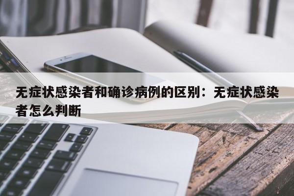 无症状感染者和确诊病例的区别：无症状感染者怎么判断