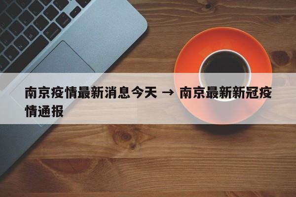 南京疫情最新消息今天 → 南京最新新冠疫情通报