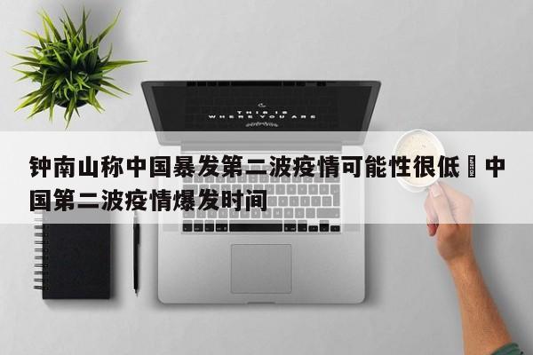 钟南山称中国暴发第二波疫情可能性很低›中国第二波疫情爆发时间
