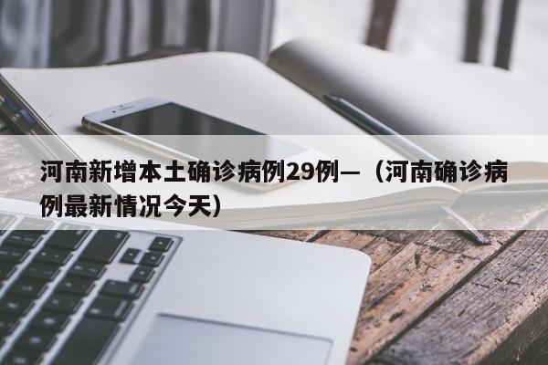 河南新增本土确诊病例29例—（河南确诊病例最新情况今天）