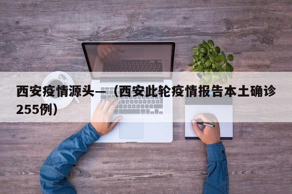 西安疫情源头—（西安此轮疫情报告本土确诊255例）