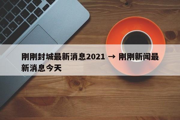 刚刚封城最新消息2021 → 刚刚新闻最新消息今天