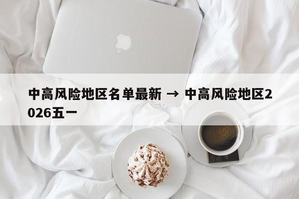 中高风险地区名单最新 → 中高风险地区2026五一