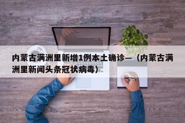 内蒙古满洲里新增1例本土确诊—（内蒙古满洲里新闻头条冠状病毒）