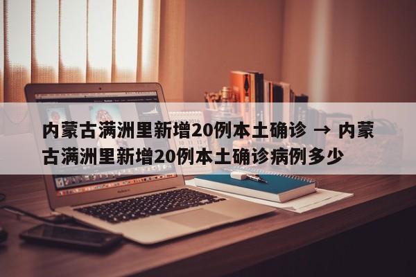 内蒙古满洲里新增20例本土确诊 → 内蒙古满洲里新增20例本土确诊病例多少