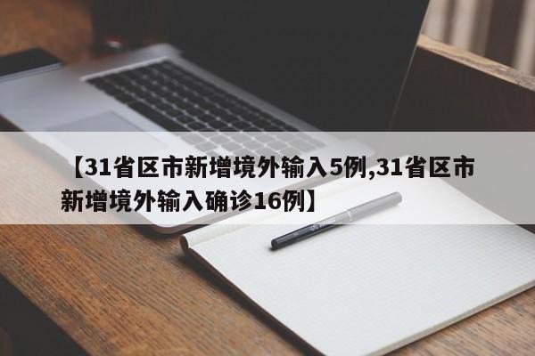 【31省区市新增境外输入5例,31省区市新增境外输入确诊16例】