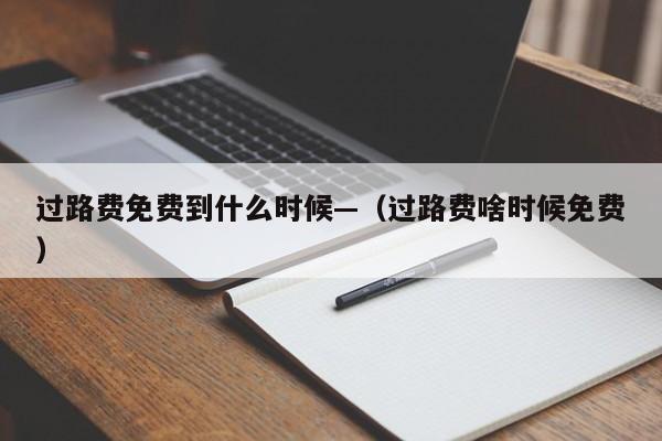 过路费免费到什么时候—（过路费啥时候免费）