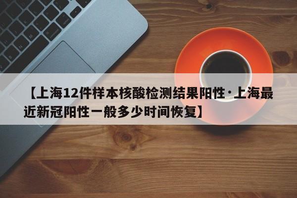 【上海12件样本核酸检测结果阳性·上海最近新冠阳性一般多少时间恢复】