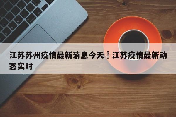 江苏苏州疫情最新消息今天›江苏疫情最新动态实时