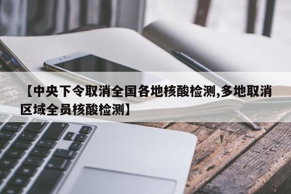【中央下令取消全国各地核酸检测,多地取消区域全员核酸检测】