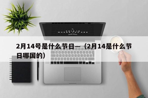 2月14号是什么节日—（2月14是什么节日哪国的）