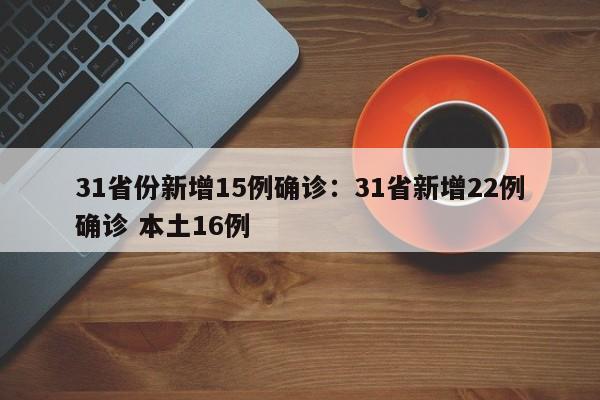 31省份新增15例确诊：31省新增22例确诊 本土16例