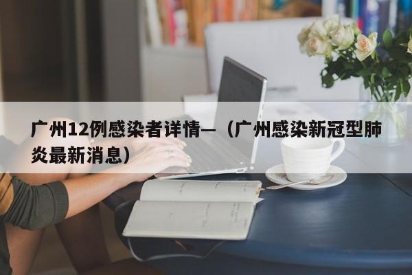 广州12例感染者详情—（广州感染新冠型肺炎最新消息）