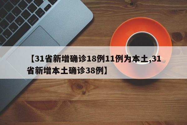 【31省新增确诊18例11例为本土,31省新增本土确诊38例】