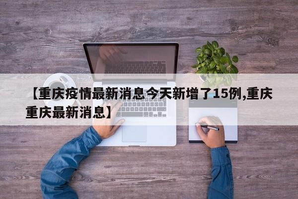 【重庆疫情最新消息今天新增了15例,重庆重庆最新消息】