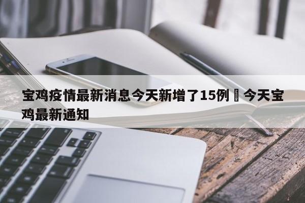宝鸡疫情最新消息今天新增了15例›今天宝鸡最新通知