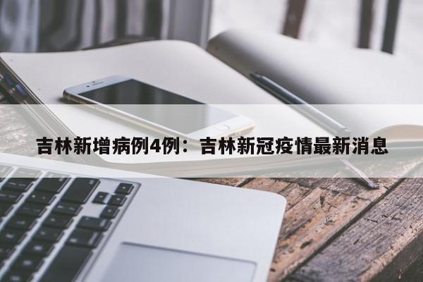 吉林新增病例4例：吉林新冠疫情最新消息