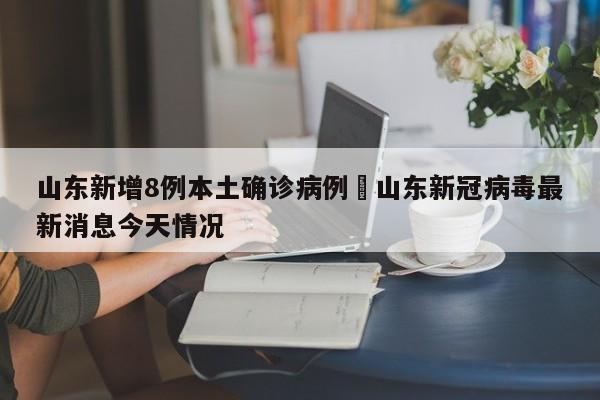 山东新增8例本土确诊病例›山东新冠病毒最新消息今天情况