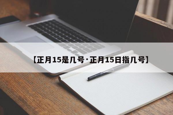【正月15是几号·正月15日指几号】