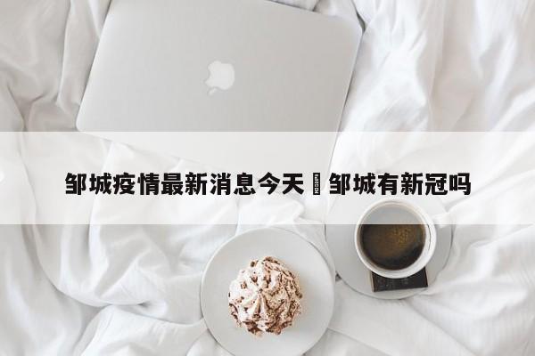 邹城疫情最新消息今天›邹城有新冠吗