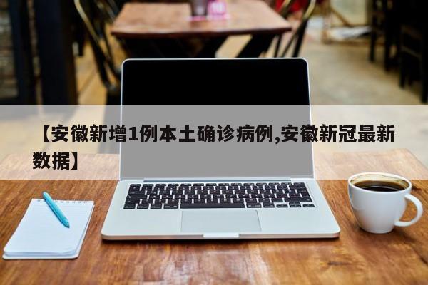 【安徽新增1例本土确诊病例,安徽新冠最新数据】