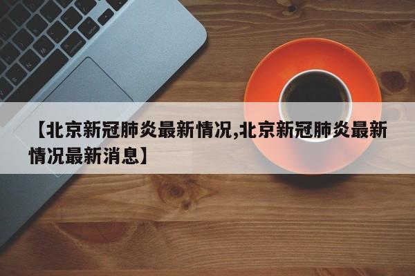 【北京新冠肺炎最新情况,北京新冠肺炎最新情况最新消息】