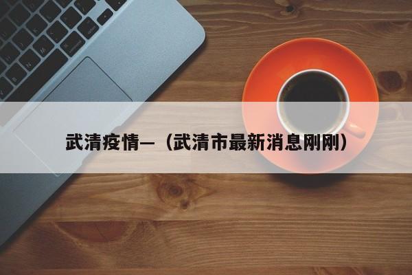 武清疫情—（武清市最新消息刚刚）