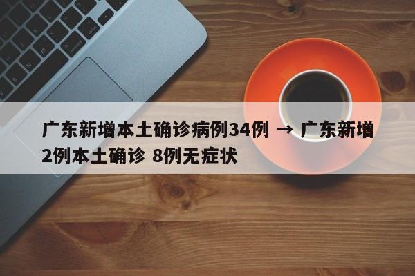 广东新增本土确诊病例34例 → 广东新增2例本土确诊 8例无症状