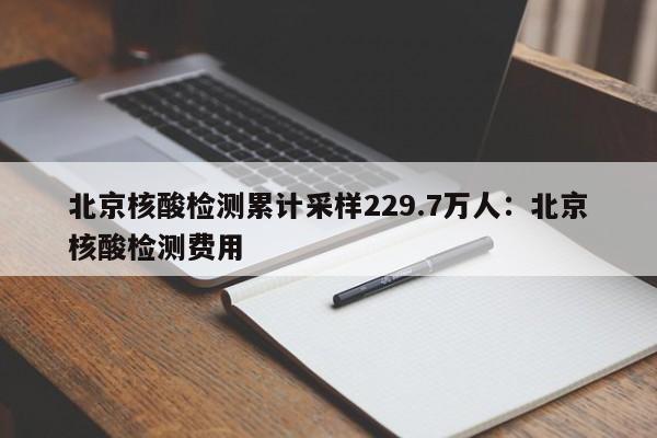 北京核酸检测累计采样229.7万人：北京核酸检测费用