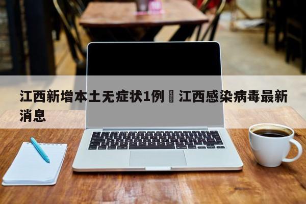 江西新增本土无症状1例›江西感染病毒最新消息