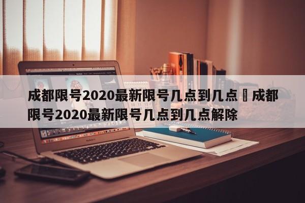 成都限号2020最新限号几点到几点›成都限号2020最新限号几点到几点解除