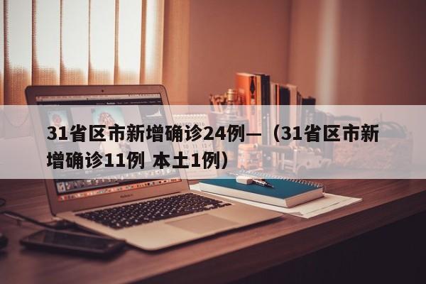 31省区市新增确诊24例—（31省区市新增确诊11例 本土1例）
