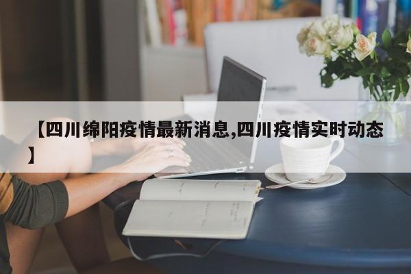 【四川绵阳疫情最新消息,四川疫情实时动态】