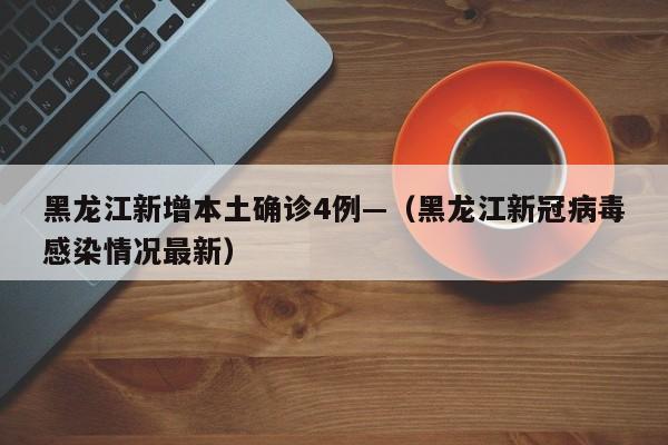 黑龙江新增本土确诊4例—（黑龙江新冠病毒感染情况最新）
